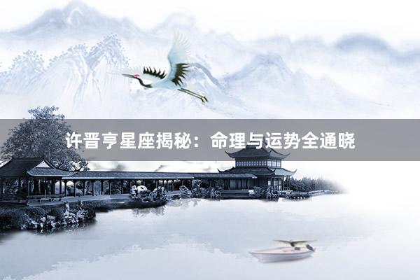许晋亨星座揭秘：命理与运势全通晓