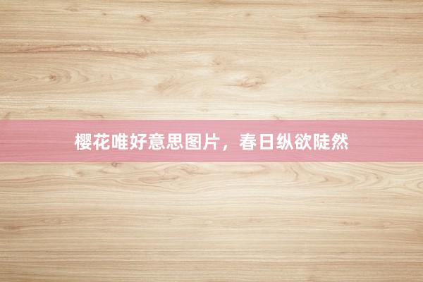 樱花唯好意思图片，春日纵欲陡然