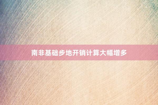 南非基础步地开销计算大幅增多