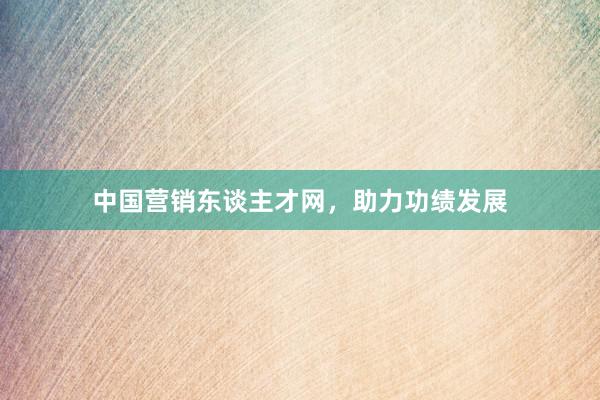 中国营销东谈主才网，助力功绩发展